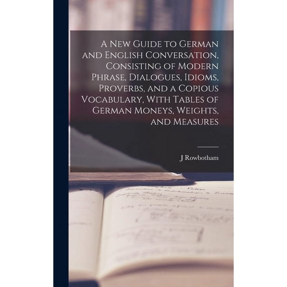 A New Guide to German and English Conversation, Consisting of Modern Phrase, Dialogues, Idioms, Proverbs, and a Copious Vocabulary, With Tables of German Moneys, Weights, and Measures (Hardcover)