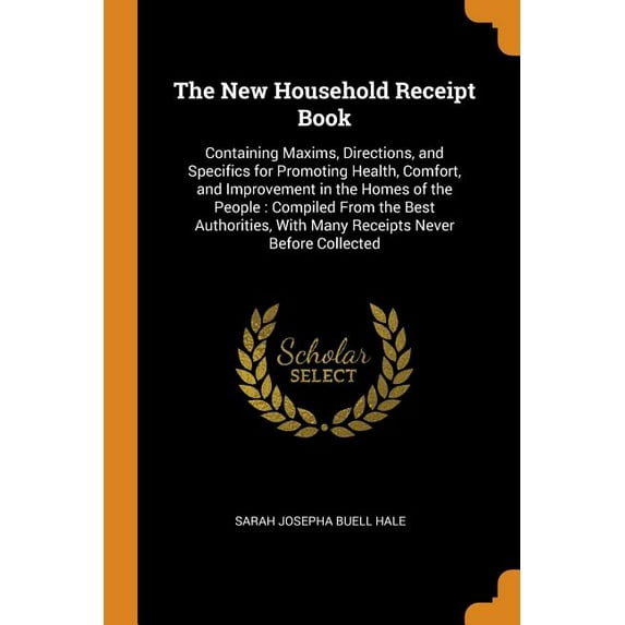 The New Household Receipt Book : Containing Maxims, Directions, and Specifics for Promoting Health, Comfort, and Improvement in the Homes of the People: Compiled from the Best Authorities, with Many Receipts Never Before Collected (Paperback)