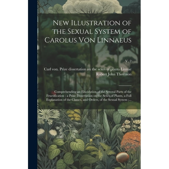 New Illustration of the Sexual System of Carolus Von Linnaeus: Comprehending an Elucidation of the Several Parts of the Fructification; a Prize Dissertation on the Sexes of Plants, a Full Explanation