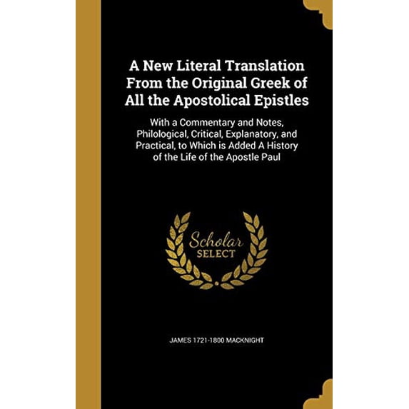 A New Literal Translation from the Original Greek of All the Apostolical Epistles: With a Commentary and Notes, Philological, Critical, Explanatory, . a History of the Life of the Apostl 1372411917