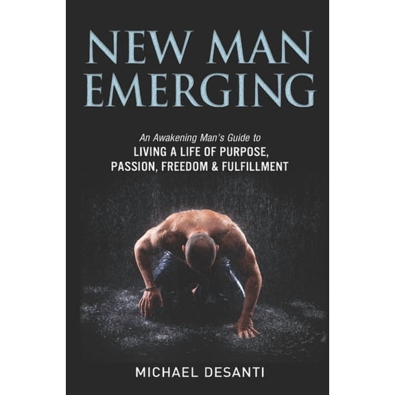 New Man Emerging: An Awakening Man's Guide to Living a Life of Purpose, Passion, Freedom & Fulfillment, (Paperback)