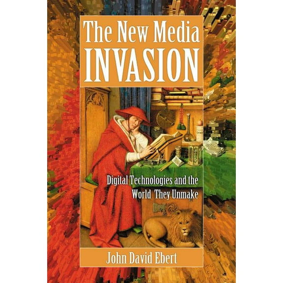 The New Media Invasion: Digital Technologies and the World They Unmake, (Paperback)