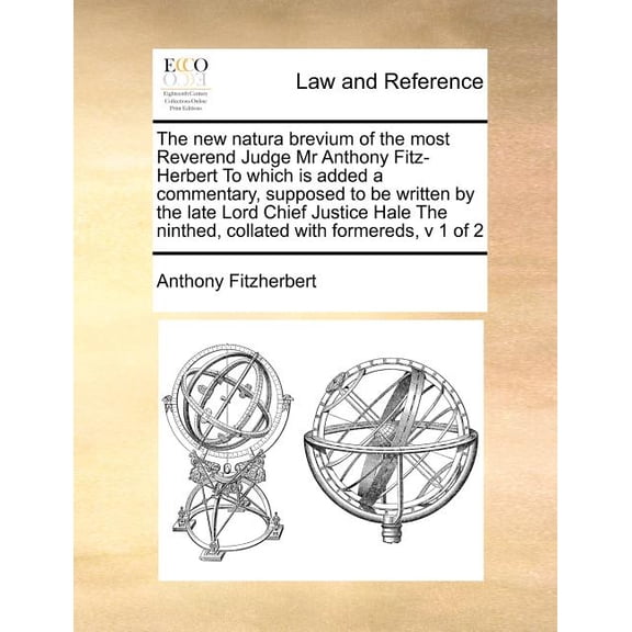 The New Natura Brevium of the Most Reverend Judge MR Anthony Fitz-Herbert to Which Is Added a Commentary, Supposed to Be Written by the Late Lord Chief Justice Hale the Ninthed, Collated with Formered