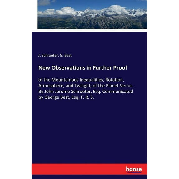 New Observations in Further Proof: of the Mountainous Inequalities, Rotation, Atmosphere, and Twilight, of the Planet Ve, (Paperback)