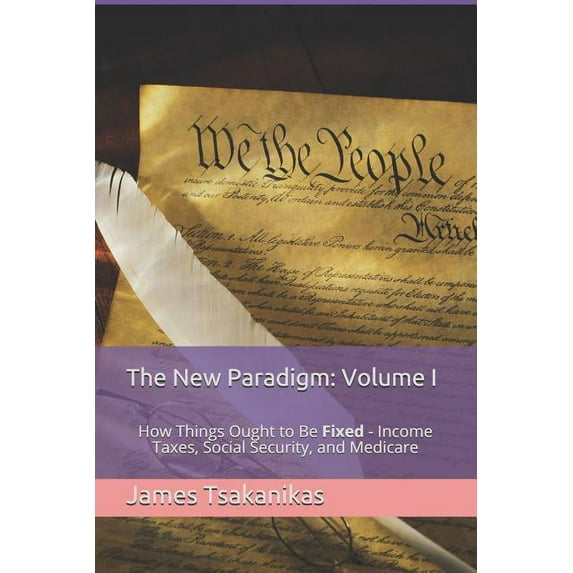 The New Paradigm: Volume I: How Things Ought to Be Fixed - Income Taxes, Social Security, and Medicare Paperback 1719881944 9781719881944 James W Tsakanikas
