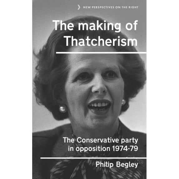 New Perspectives on the Right The Making of Thatcherism: The Conservative Party in Opposition, 1974-79, Book 11, (Hardcover)
