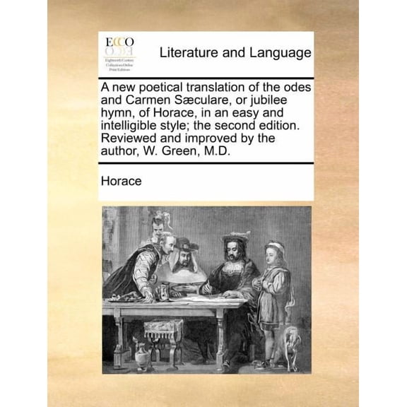 A New Poetical Translation of the Odes and Carmen Saeculare, or Jubilee Hymn, of Horace, in an Easy and Intelligible Style; The Second Edition. Reviewed and Improved by the Author, W. Green, M.D.