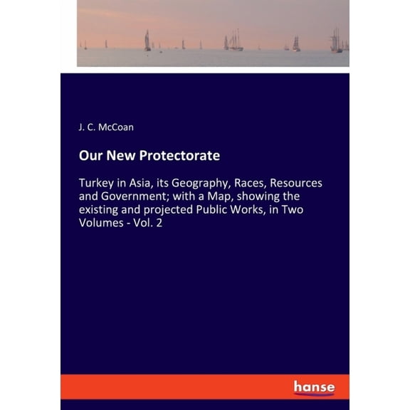Our New Protectorate: Turkey in Asia, its Geography, Races, Resources and Government; with a Map, showing the existing a, (Paperback)