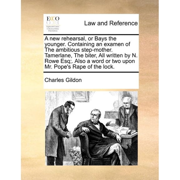 A New Rehearsal, or Bays the Younger. Containing an Examen of the Ambitious Step-Mother. Tamerlane, the Biter, All Written by N. Rowe Esq;. Also a Word or Two Upon Mr. Pope's Rape of the Lock. (Paperb