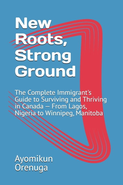 New Roots, Strong Ground: The Complete Immigrant's Guide to Surviving and Thriving in Canada - From Lagos, Nigeria to Wi, (Paperback)