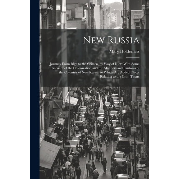 New Russia: Journey From Riga to the Crimea, by Way of Kiev; With Some Account of the Colonization and the Manners and Customs of the Colonists of New Russia. to Which Are Added, Notes Relating to the