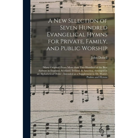 A New Selection of Seven Hundred Evangelical Hymns for Private, Family, and Public Worship : (many Original) From More Than Two Hundred of the Best Authors in England, Scotland, Ireland, & America, Arranged in an Alphabetical Order; Intended as A... (Paperback)