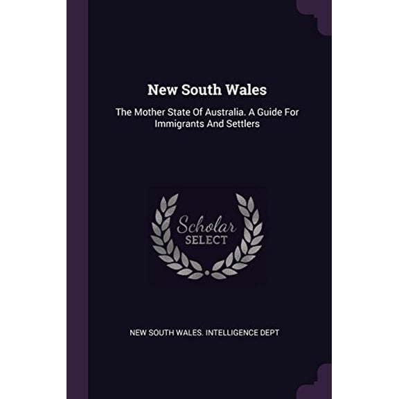 New South Wales: The Mother State Of Australia. A Guide For Immigrants And Settlers Paperback 1378314697 9781378314692 New South Wales. Intelligence Dept