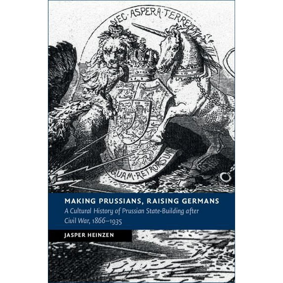 New Studies in European History Making Prussians, Raising Germans: A Cultural History of Prussian State-Building After Civil War, 1866-1935, (Hardcover)