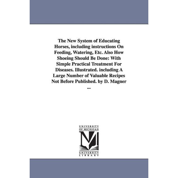The New System of Educating Horses, Including Instructions on Feeding, Watering, Etc. Also How Shoeing Should Be Done: W, (Paperback)