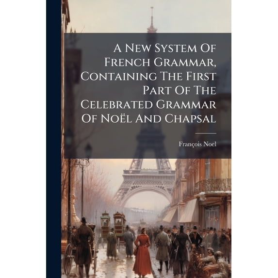A New System Of French Grammar, Containing The First Part Of The Celebrated Grammar Of Noël And Chapsal : Arranged With Questions, And A Key In English (Paperback)