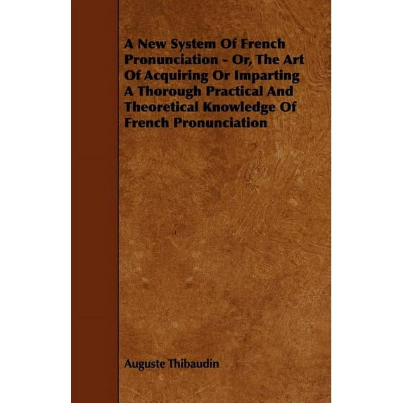 A New System Of French Pronunciation - Or, The Art Of Acquiring Or Imparting A Thorough Practical And Theoretical Knowledge Of French Pronunciation (Paperback)