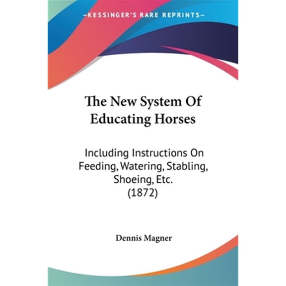 New System Of Educating Horses : Including Instructions on Feeding, Watering, Stabling, Shoeing, Etc.