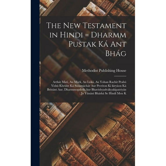 The New Testament in Hindi = Dharmm pustak ká ant bhág: Arthát matí, au márk, au lúká, au yohan rachit prabú yishú khrísht ká susamáchár aur preriton ki kiryáon ká brittánt aur, dharmmopdesh aur bhavi