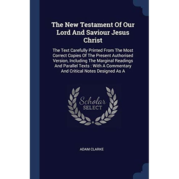 The New Testament Of Our Lord And Saviour Jesus Christ: The Text Carefully Printed From The Most Correct Copies Of The Present Authorised Version, . A Commentary And Critical Notes Desig 1377239721