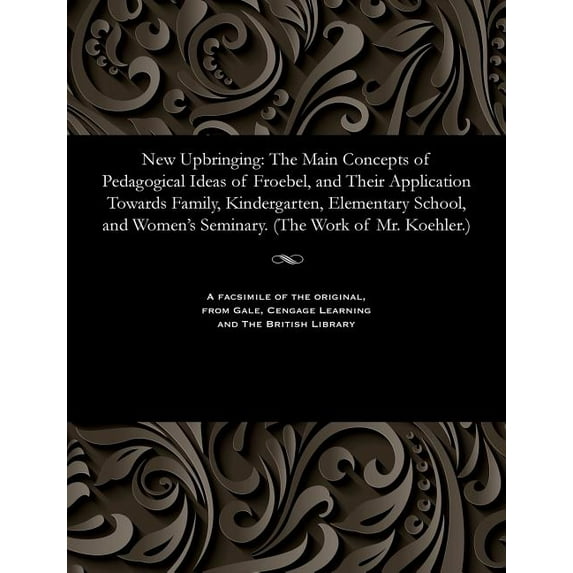 New Upbringing: The Main Concepts of Pedagogical Ideas of Froebel, and Their Application Towards Family, Kindergarten, E, (Paperback)