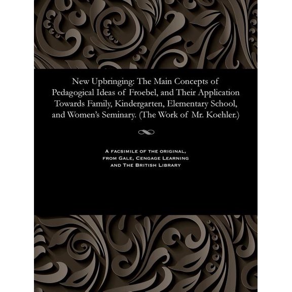 New Upbringing: The Main Concepts of Pedagogical Ideas of Froebel, and Their Application Towards Family, Kindergarten, E, (Paperback)