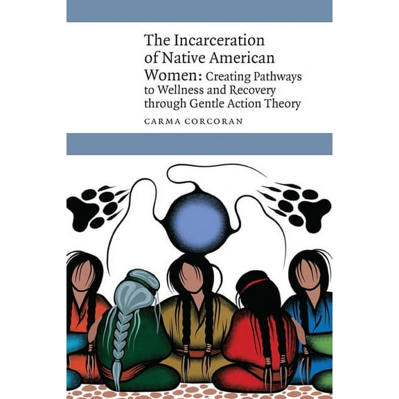 New Visions in Native American and Indig The Incarceration of Native American Women: Creating Pathways to Wellness and Recovery Through Gentle Action Theory, (Hardcover)