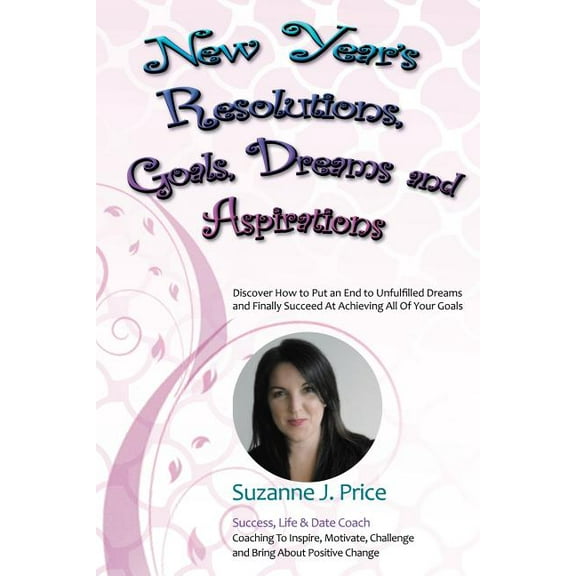 New Year's Resolutions, Goals, Dreams & Aspirations: Discover How to Put an End to Unfulfilled Plans & Finally Succeed At Achieving All Of Your Goals (Paperback)