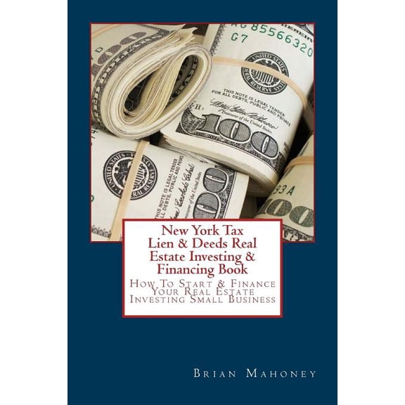 New York Tax Lien & Deeds Real Estate Investing & Financing Book : How to Start & Finance Your Real Estate Investing Small Business