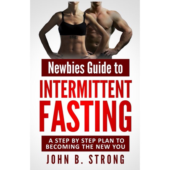 Newbies Guide to Intermittent Fasting: A Step By Step Plan to Becoming The New You Paperback 1694182703 9781694182708 John B Strong