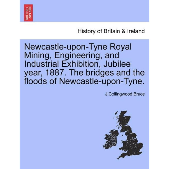 Newcastle-Upon-Tyne Royal Mining, Engineering, And Industrial Exhibition, Jubilee Year, 1887. The Bridges and the Floods of Newcastle-Upon-Tyne. (Paperback)