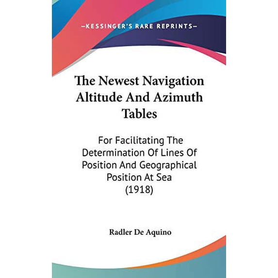 The Newest Navigation Altitude And Azimuth Tables: For Facilitating The Determination Of Lines Of Position And Geographical Position At Sea 1918 Hardcover 0548981833 9780548981832 Radler De Aquino