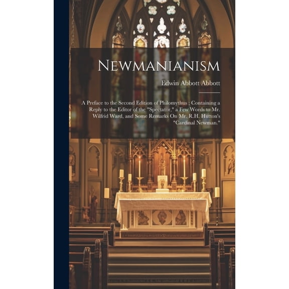 Newmanianism: A Preface to the Second Edition of Philomythus; Containing a Reply to the Editor of the "Spectator," a Few Words to Mr. Wilfrid Ward, and Some Remarks On Mr. R.H. Hutton's "Cardinal Newm