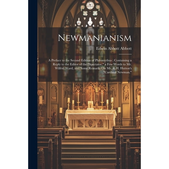 Newmanianism: A Preface to the Second Edition of Philomythus; Containing a Reply to the Editor of the "Spectator," a Few Words to Mr. Wilfrid Ward, and Some Remarks On Mr. R.H. Hutton's "Cardinal Newm