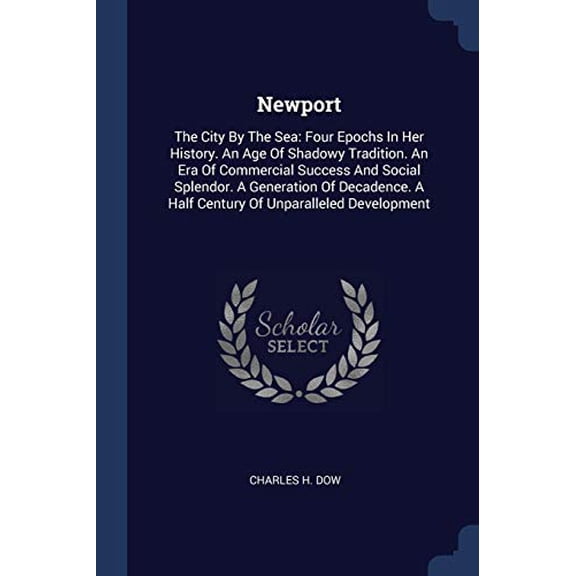 Newport : The City By The Sea: Four Epochs In Her History. An Age Of Shadowy Tradition. An Era Of Commercial Success And Social Splendor. A Generation Of Decadence. A Half Century Of Unparalleled Development (Paperback)