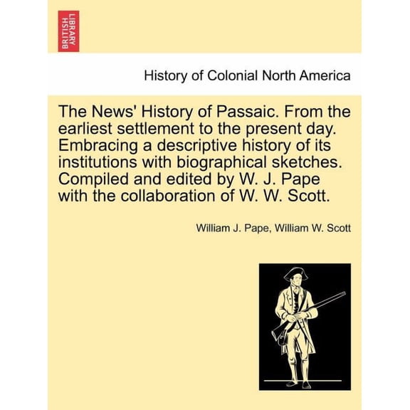 The News' History of Passaic. from the Earliest Settlement to the Present Day. Embracing a Descriptive History of Its Institutions with Biographical Sketches. Compiled and Edited by W. J. Pape with th