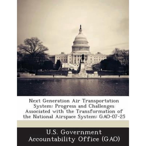 Next Generation Air Transportation System: Progress and Challenges Associated with the Transformation of the National Airspace System: Gao-07-25 Paperback