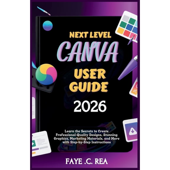 Next-Level Canva User Guide 2026: Learn the Secrets to Create Professional-Quality Designs, Stunning Graphics, Marketing, (Paperback)