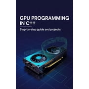 Next-Level Coding & Systems Mastery GPU Programming in C++ Step-by-Step Guide and Projects, Book 1, Paperback