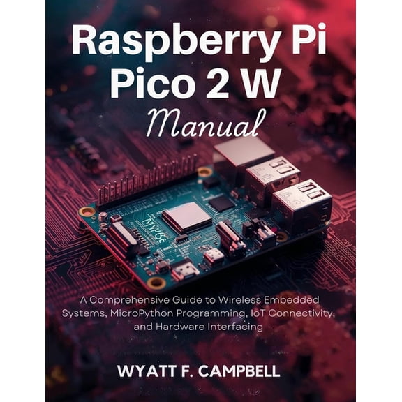 Raspberry Pi Pico 2 W Manual: A Comprehensive Guide to Wireless Embedded Systems, MicroPython Programming, IoT Connectiv, (Paperback)