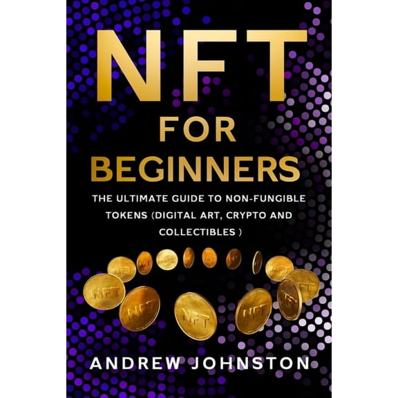 NFT for Beginners: The Ultimate Guide to Non-Fungible Tokens (Digital Art, Crypto and Collectibles) (Paperback)
