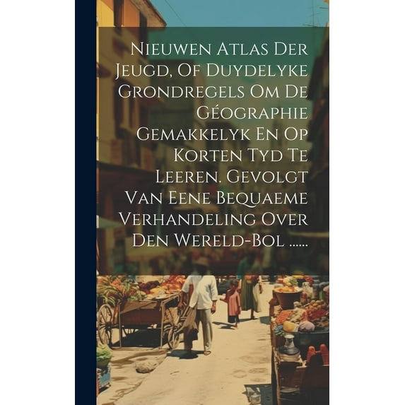 Nieuwen Atlas Der Jeugd, Of Duydelyke Grondregels Om De Géographie Gemakkelyk En Op Korten Tyd Te Leeren. Gevolgt Van Ee, (Hardcover)