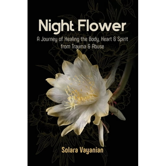 Night Flower: A Journey of Healing the Body, Heart & Spirit from Trauma & Abuse, (Paperback)