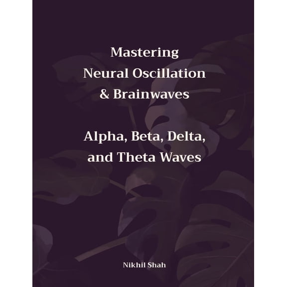 Nik Shah Brain Mastering Neural Oscillation & Brainwaves: Alpha, Beta, Delta, and Theta Waves, (Paperback)