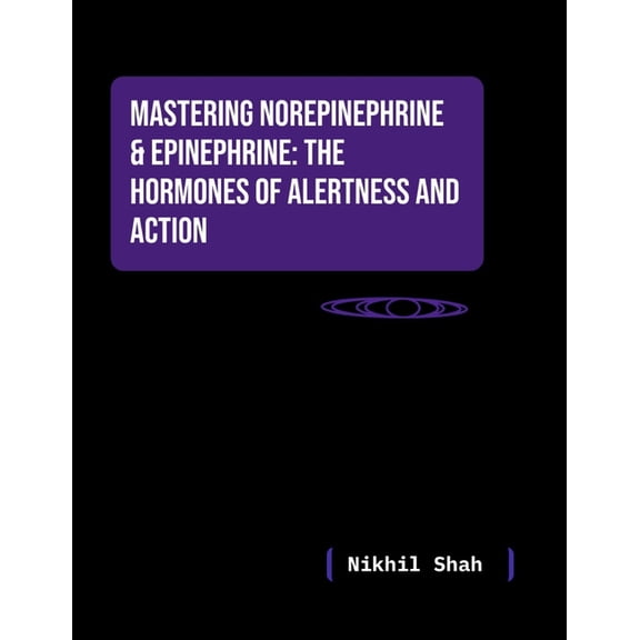 Nik Shah; Mastering Norepinephrine & Epinephrine: The Hormones of Alertness and Action, (Paperback)