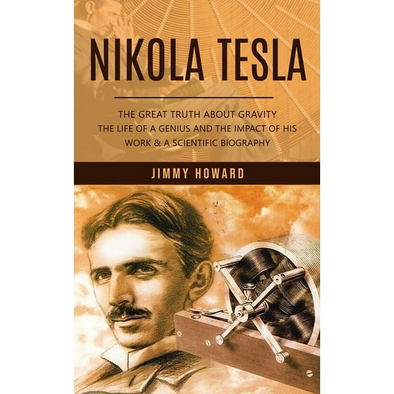 Nikola Tesla: The Great Truth About Gravity (The Life of a Genius and the Impact of His Work & a Scientific Biograph, (Paperback)
