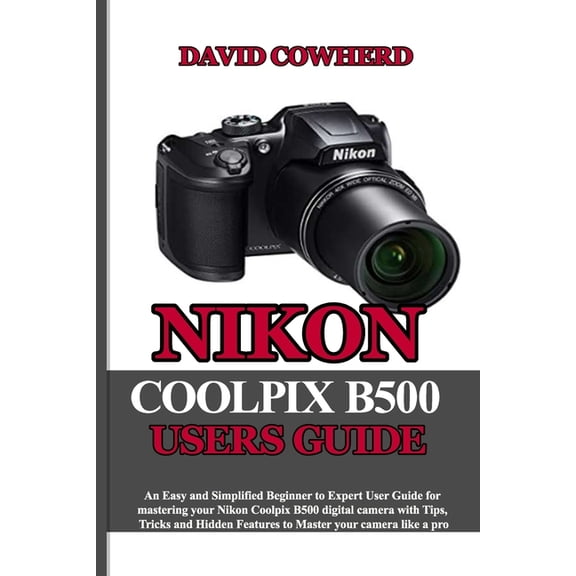 Nikon Coolpix B500 Users Guide: An Easy and Simplified Beginner to Expert User Guide for mastering your Nikon Coolpix B500 with Tips, Tricks and Hidden Features to Master your camera like a pro (Paper