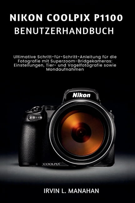 Nikon Coolpix P1100 Benutzerhandbuch: Ultimative Schritt-fÃ¼r-Schritt-Anleitung fÃ¼r die Fotografie mit Superzoom-Bridgeka, (Paperback)