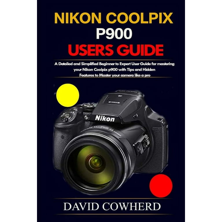 Nikon Coolpix p900 Users Guide: A Detailed and Simplified Beginner to  Expert User Guide for mastering your Nikon Coolpix p900 with Tips and  Hidden