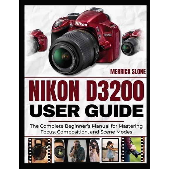Nikon D3200 User Guide: The Complete Beginner's Manual for Mastering Focus, Composition, and Scene Modes, (Paperback)
